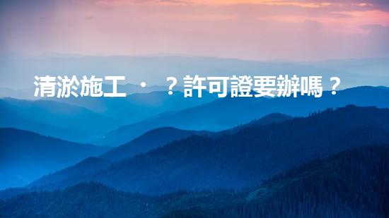 清淤施工？許可證要辦嗎？